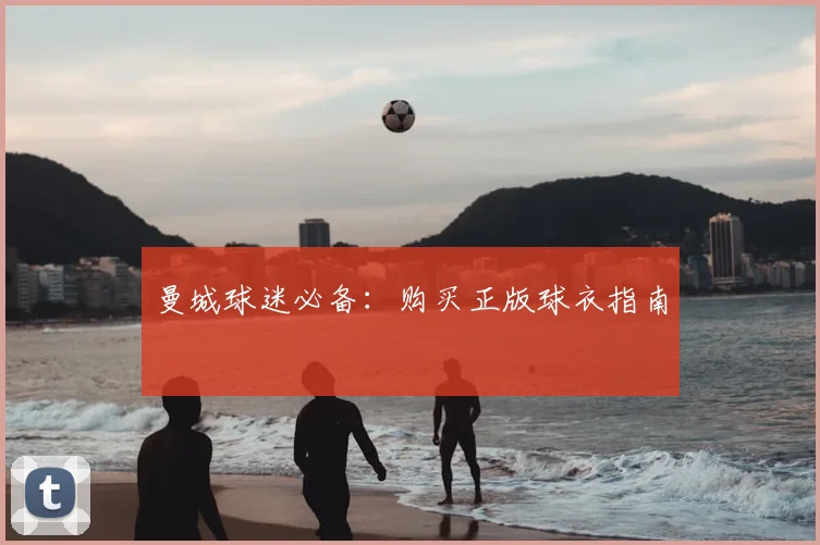 曼城球迷必备:购买正版球衣指南